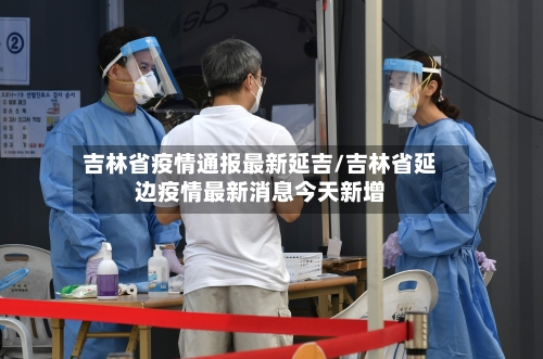 吉林省疫情通报最新延吉/吉林省延边疫情最新消息今天新增-第1张图片