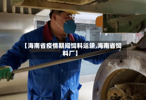 【海南省疫情期间饲料运输,海南省饲料厂】-第1张图片