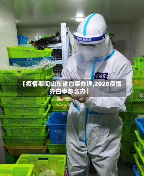 【疫情期间山东省白事办理,2020疫情办白事怎么办】-第2张图片