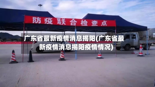 广东省最新疫情消息揭阳(广东省最新疫情消息揭阳疫情情况)-第1张图片