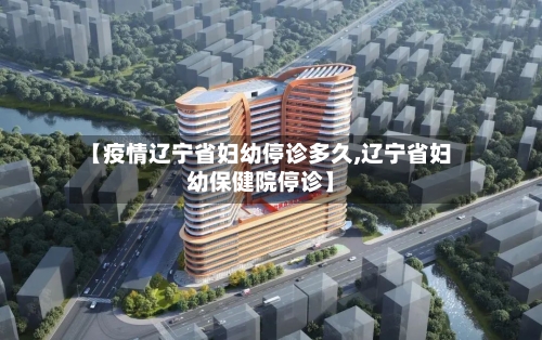 【疫情辽宁省妇幼停诊多久,辽宁省妇幼保健院停诊】-第2张图片