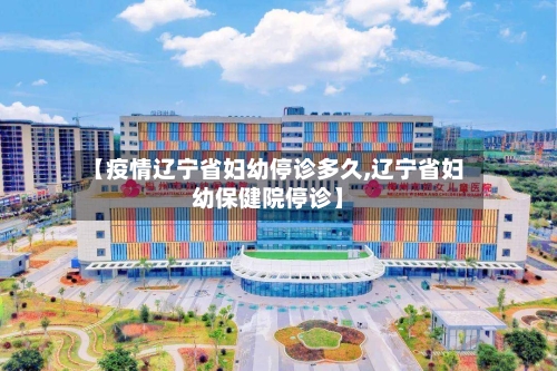 【疫情辽宁省妇幼停诊多久,辽宁省妇幼保健院停诊】-第3张图片