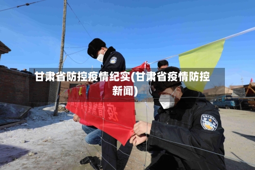 甘肃省防控疫情纪实(甘肃省疫情防控新闻)-第2张图片