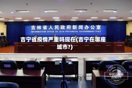 吉宁省疫情严重吗现在(吉宁在哪座城市?)-第2张图片