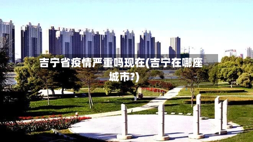 吉宁省疫情严重吗现在(吉宁在哪座城市?)-第1张图片