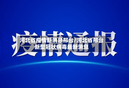 河北省疫情新消息邢台/河北省邢台新型冠状病毒最新消息-第1张图片