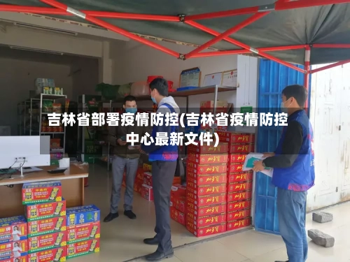 吉林省部署疫情防控(吉林省疫情防控中心最新文件)-第1张图片