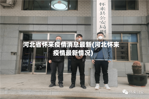 河北省怀来疫情消息最新(河北怀来疫情最新情况)-第2张图片