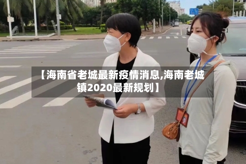 【海南省老城最新疫情消息,海南老城镇2020最新规划】-第1张图片