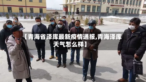 【青海省泽库最新疫情通报,青海泽库天气怎么样】-第2张图片