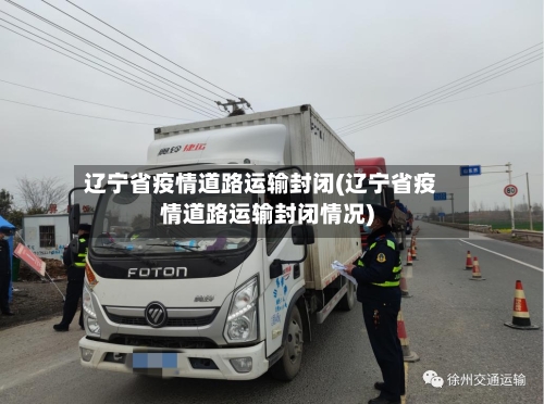 辽宁省疫情道路运输封闭(辽宁省疫情道路运输封闭情况)-第1张图片