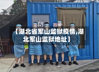 【湖北省军山监狱疫情,湖北军山监狱地址】-第3张图片