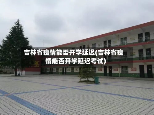 吉林省疫情能否开学延迟(吉林省疫情能否开学延迟考试)-第3张图片