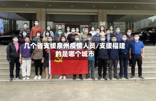 几个省支援泉州疫情人员/支援福建的是哪个城市-第2张图片