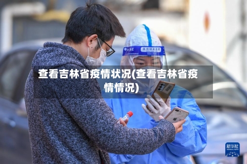 查看吉林省疫情状况(查看吉林省疫情情况)-第2张图片