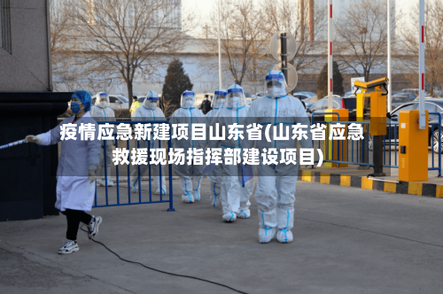 疫情应急新建项目山东省(山东省应急救援现场指挥部建设项目)-第1张图片