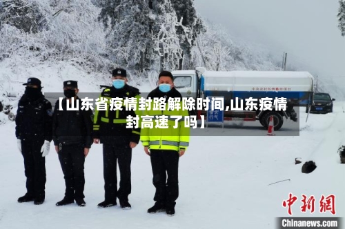 【山东省疫情封路解除时间,山东疫情封高速了吗】-第2张图片