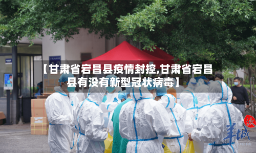 【甘肃省宕昌县疫情封控,甘肃省宕昌县有没有新型冠状病毒】-第1张图片