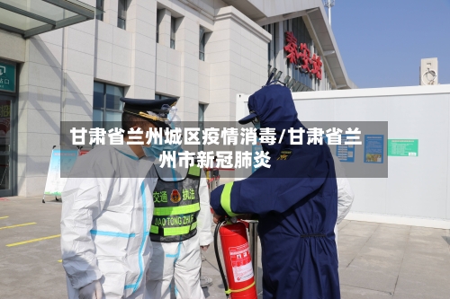 甘肃省兰州城区疫情消毒/甘肃省兰州市新冠肺炎-第2张图片