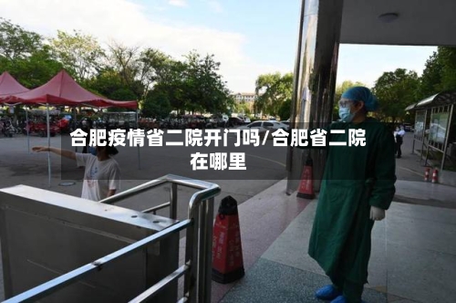 合肥疫情省二院开门吗/合肥省二院在哪里-第1张图片