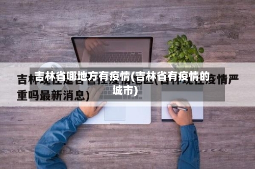 吉林省哪地方有疫情(吉林省有疫情的城市)-第1张图片