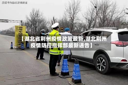 【湖北省荆州疫情政策最新,湖北荆州疫情防控指挥部最新通告】-第1张图片