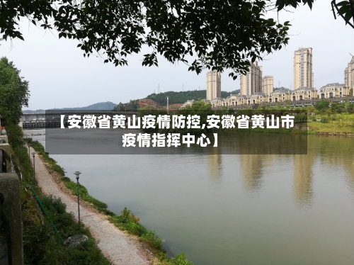 【安徽省黄山疫情防控,安徽省黄山市疫情指挥中心】-第3张图片