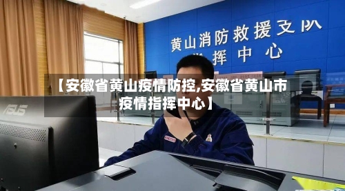 【安徽省黄山疫情防控,安徽省黄山市疫情指挥中心】-第1张图片