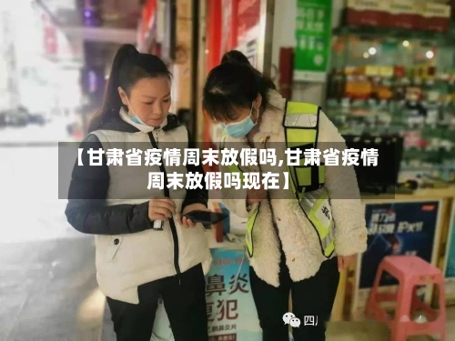 【甘肃省疫情周末放假吗,甘肃省疫情周末放假吗现在】-第1张图片