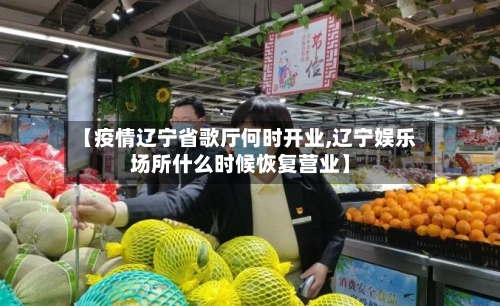 【疫情辽宁省歌厅何时开业,辽宁娱乐场所什么时候恢复营业】-第2张图片