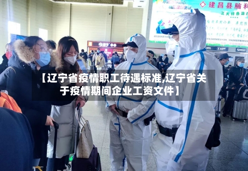 【辽宁省疫情职工待遇标准,辽宁省关于疫情期间企业工资文件】-第1张图片