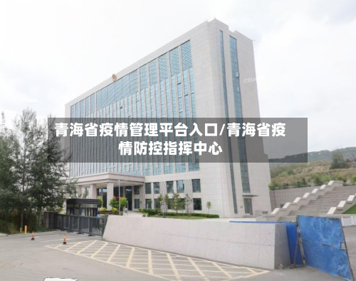 青海省疫情管理平台入口/青海省疫情防控指挥中心-第1张图片