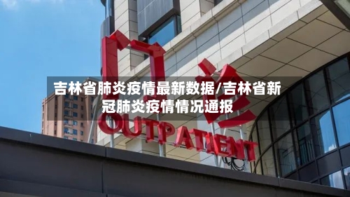 吉林省肺炎疫情最新数据/吉林省新冠肺炎疫情情况通报-第1张图片