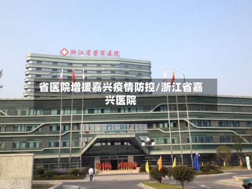 省医院增援嘉兴疫情防控/浙江省嘉兴医院-第1张图片
