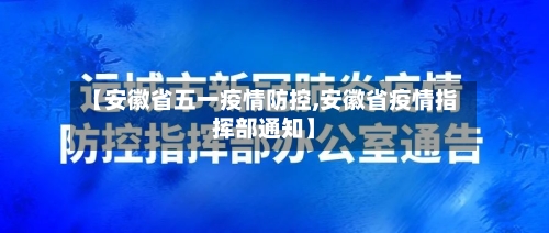 【安徽省五一疫情防控,安徽省疫情指挥部通知】-第1张图片