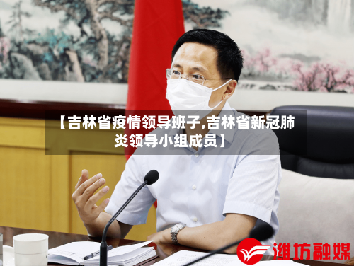 【吉林省疫情领导班子,吉林省新冠肺炎领导小组成员】-第2张图片