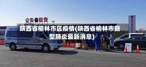 陕西省榆林市区疫情(陕西省榆林市新型肺炎最新消息)-第2张图片