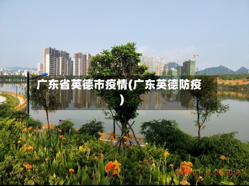 广东省英德市疫情(广东英德防疫)-第2张图片