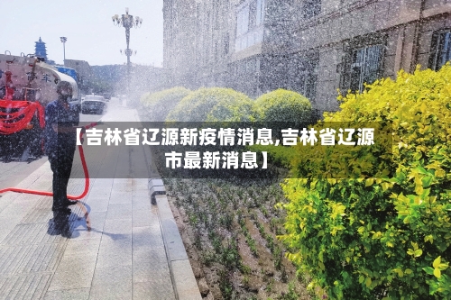 【吉林省辽源新疫情消息,吉林省辽源市最新消息】-第1张图片