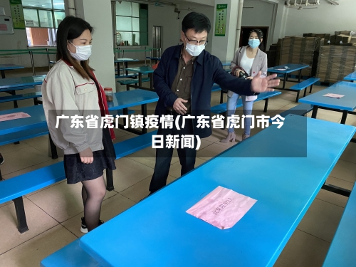 广东省虎门镇疫情(广东省虎门市今日新闻)-第2张图片