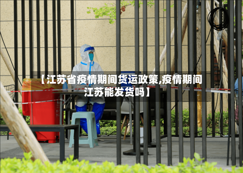 【江苏省疫情期间货运政策,疫情期间江苏能发货吗】-第1张图片