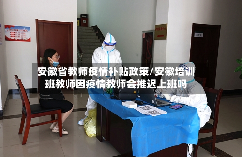 安徽省教师疫情补贴政策/安徽培训班教师因疫情教师会推迟上班吗-第2张图片