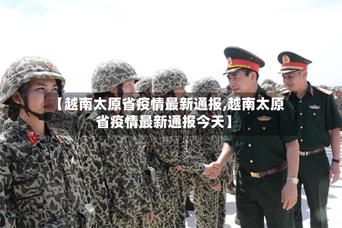 【越南太原省疫情最新通报,越南太原省疫情最新通报今天】-第3张图片