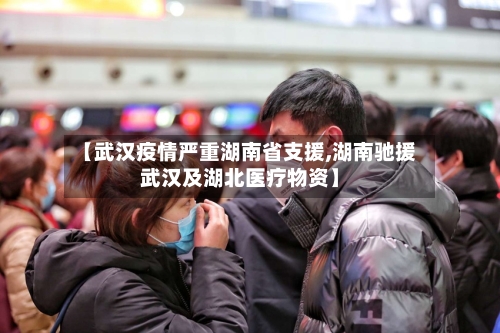 【武汉疫情严重湖南省支援,湖南驰援武汉及湖北医疗物资】-第1张图片