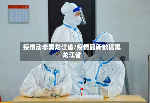 疫情动态黑龙江省/疫情最新数据黑龙江省-第1张图片