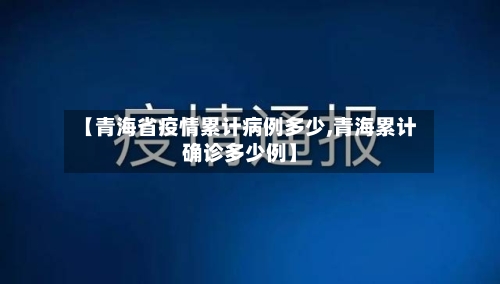 【青海省疫情累计病例多少,青海累计确诊多少例】-第2张图片