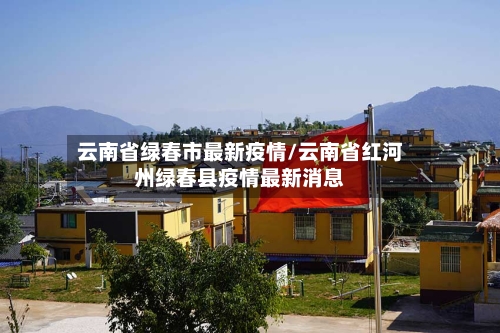 云南省绿春市最新疫情/云南省红河州绿春县疫情最新消息-第1张图片