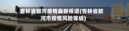 吉林省蛟河疫情最新报道(吉林省蛟河市疫情风险等级)-第1张图片