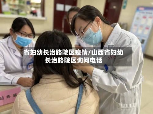 省妇幼长治路院区疫情/山西省妇幼长治路院区询问电话-第1张图片
