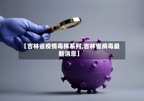 【吉林省疫情毒株系列,吉林省病毒最新消息】-第2张图片